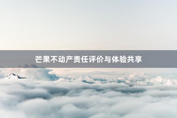 芒果不动产责任评价与体验共享