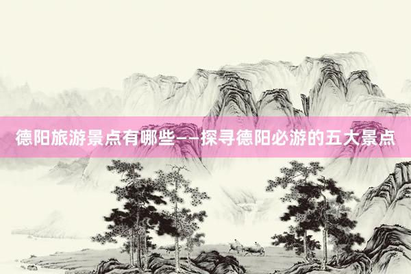 德阳旅游景点有哪些——探寻德阳必游的五大景点