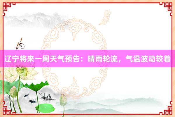 辽宁将来一周天气预告：晴雨轮流，气温波动较着